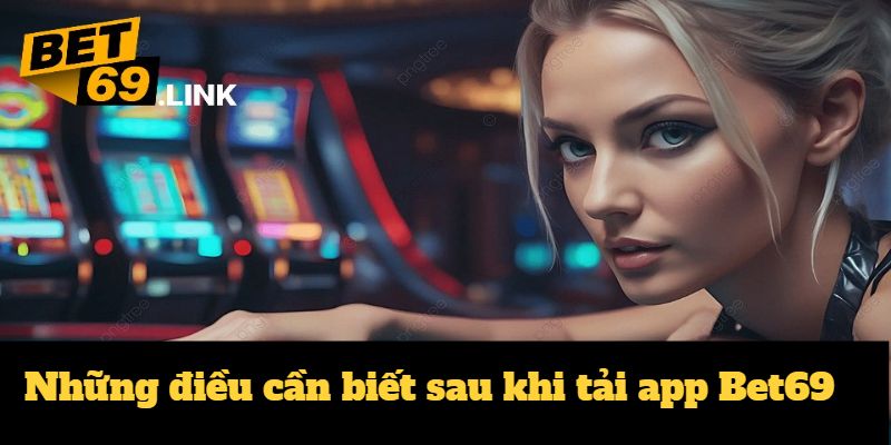 Lưu ý thiết thực cho người dùng sau khi tải app Bet69